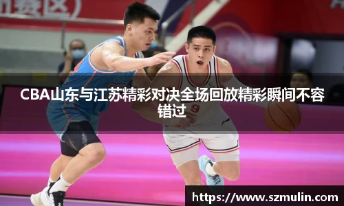 CBA山东与江苏精彩对决全场回放精彩瞬间不容错过
