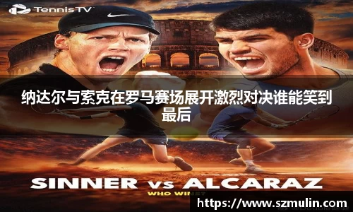 纳达尔与索克在罗马赛场展开激烈对决谁能笑到最后