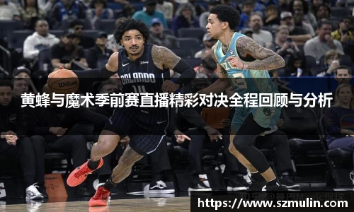黄蜂与魔术季前赛直播精彩对决全程回顾与分析