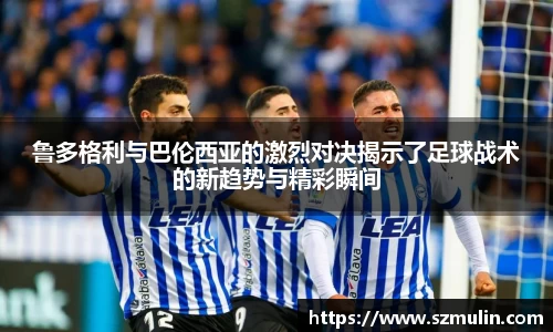 鲁多格利与巴伦西亚的激烈对决揭示了足球战术的新趋势与精彩瞬间