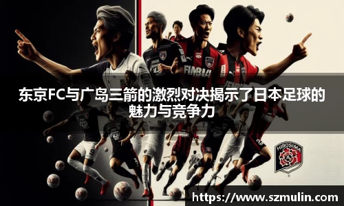 东京FC与广岛三箭的激烈对决揭示了日本足球的魅力与竞争力