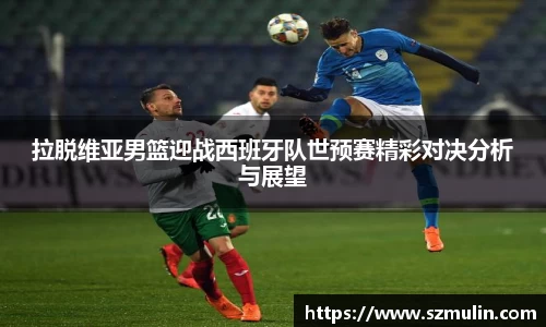 拉脱维亚男篮迎战西班牙队世预赛精彩对决分析与展望