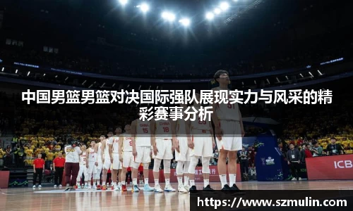 中国男篮男篮对决国际强队展现实力与风采的精彩赛事分析