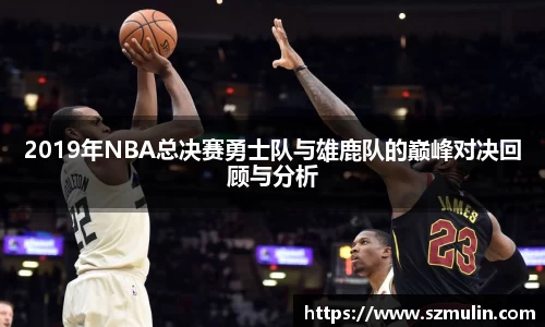 2019年NBA总决赛勇士队与雄鹿队的巅峰对决回顾与分析