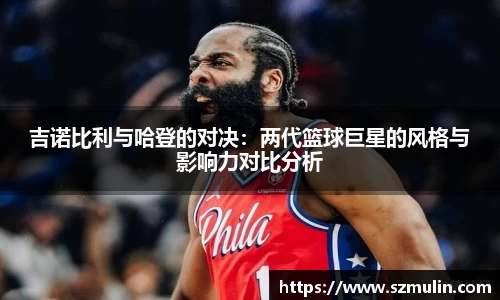 吉诺比利与哈登的对决：两代篮球巨星的风格与影响力对比分析