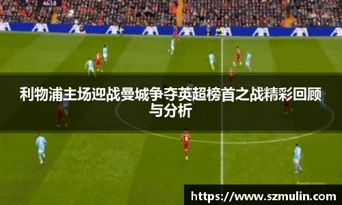 利物浦主场迎战曼城争夺英超榜首之战精彩回顾与分析