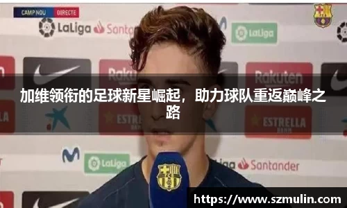 加维领衔的足球新星崛起，助力球队重返巅峰之路