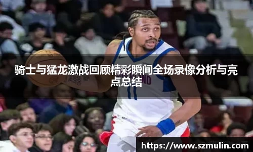 骑士与猛龙激战回顾精彩瞬间全场录像分析与亮点总结