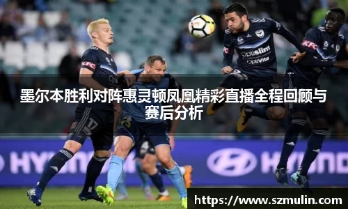 墨尔本胜利对阵惠灵顿凤凰精彩直播全程回顾与赛后分析