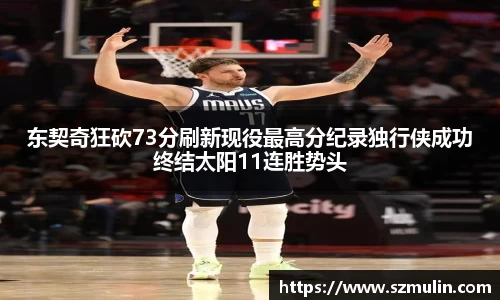 东契奇狂砍73分刷新现役最高分纪录独行侠成功终结太阳11连胜势头
