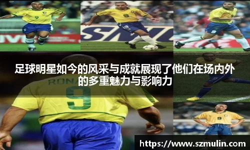 足球明星如今的风采与成就展现了他们在场内外的多重魅力与影响力