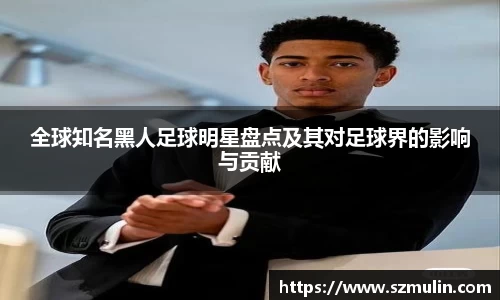 全球知名黑人足球明星盘点及其对足球界的影响与贡献