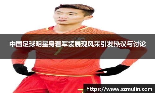 中国足球明星身着军装展现风采引发热议与讨论