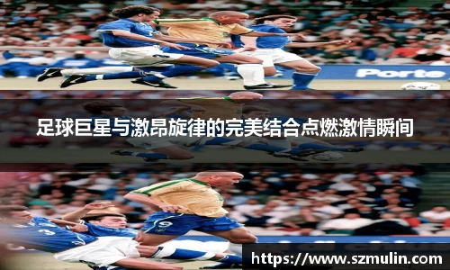 足球巨星与激昂旋律的完美结合点燃激情瞬间