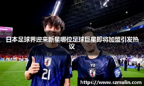 日本足球界迎来新星哪位足球巨星即将加盟引发热议