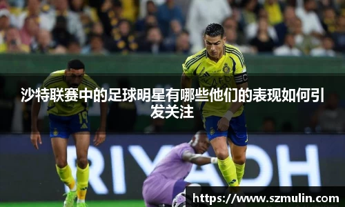 沙特联赛中的足球明星有哪些他们的表现如何引发关注