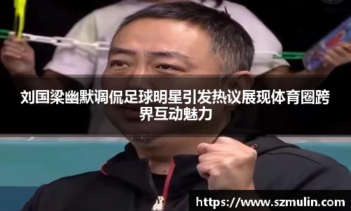 刘国梁幽默调侃足球明星引发热议展现体育圈跨界互动魅力