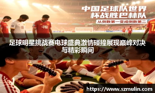 足球明星挑战赛电球盛典激情碰撞展现巅峰对决与精彩瞬间