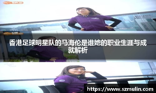 香港足球明星队的马海伦是谁她的职业生涯与成就解析