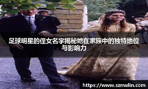 足球明星的侄女名字揭秘她在家族中的独特地位与影响力